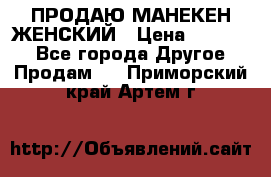 ПРОДАЮ МАНЕКЕН ЖЕНСКИЙ › Цена ­ 15 000 - Все города Другое » Продам   . Приморский край,Артем г.
